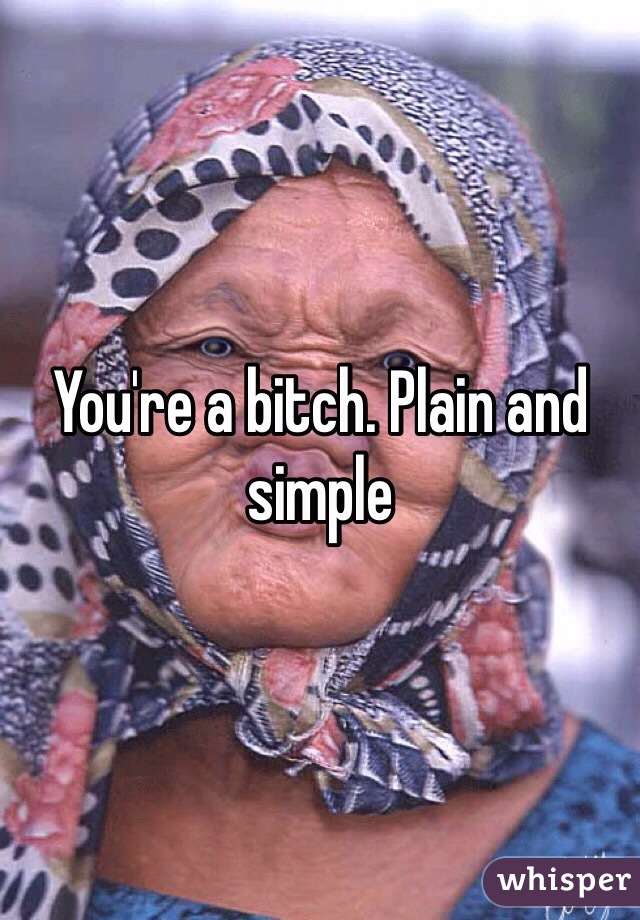 You're a bitch. Plain and simple