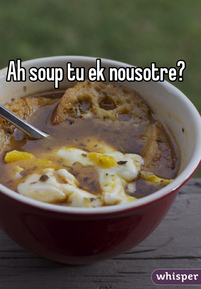 Ah soup tu ek nousotre?