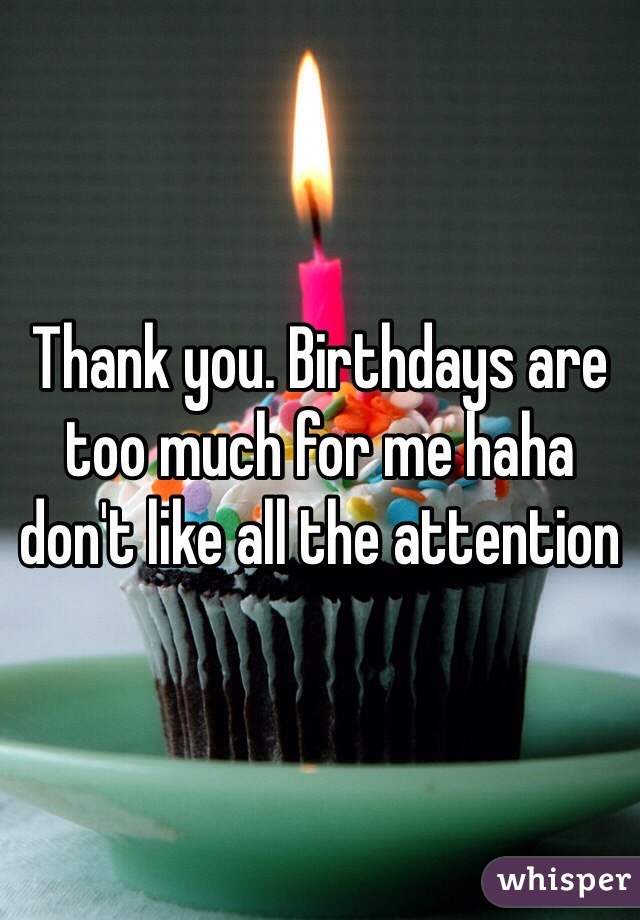 Thank you. Birthdays are too much for me haha don't like all the attention 