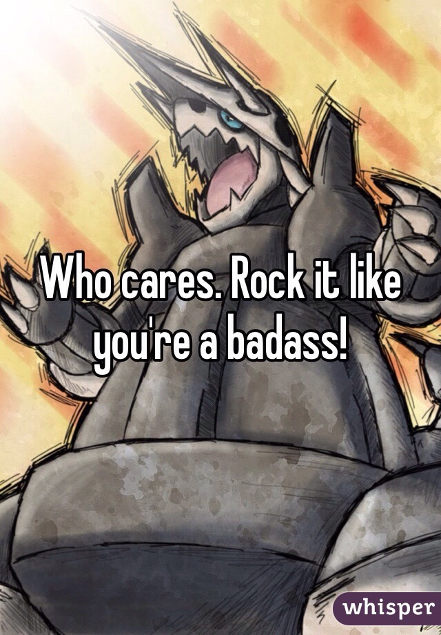 Who cares. Rock it like you're a badass!