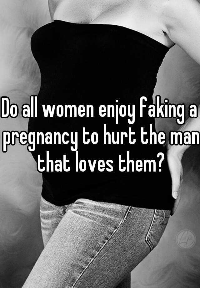 Do all women enjoy faking a pregnancy to hurt the man that loves them?