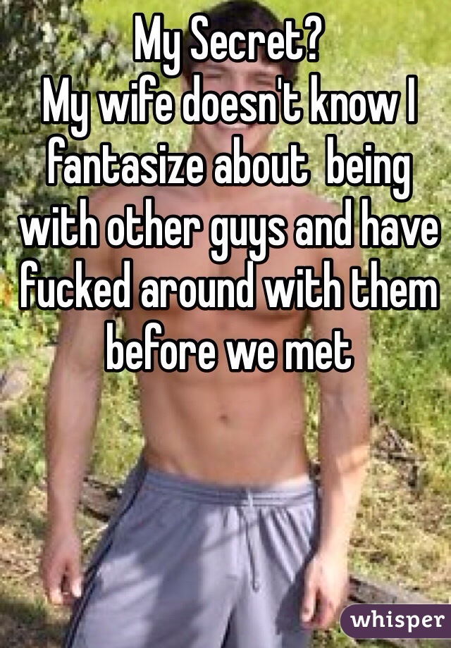 My Secret? 
My wife doesn't know I fantasize about  being with other guys and have fucked around with them before we met