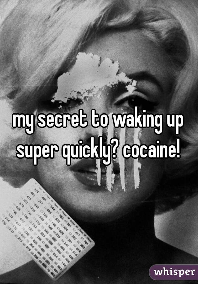 my secret to waking up super quickly? cocaine! 