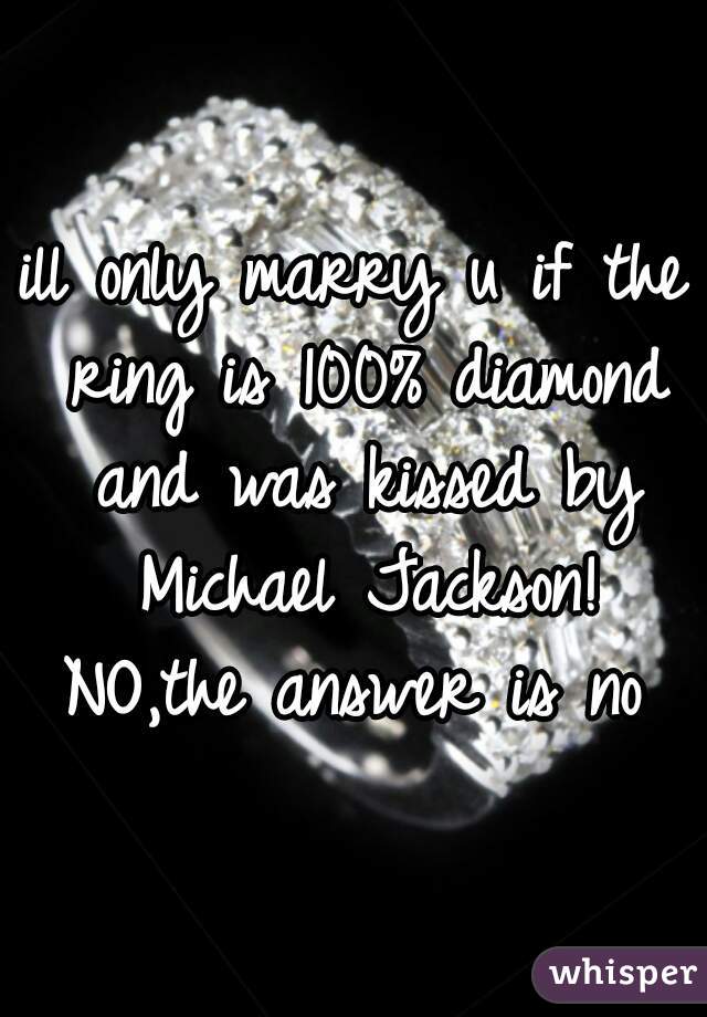 ill only marry u if the ring is 100% diamond and was kissed by Michael Jackson!

NO,the answer is no