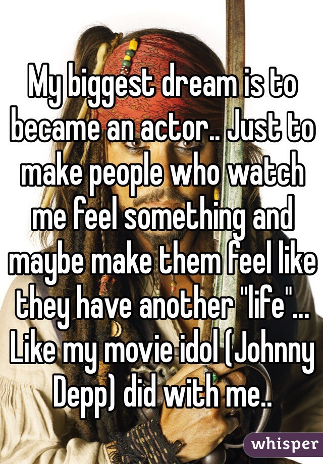 My biggest dream is to became an actor.. Just to make people who watch me feel something and maybe make them feel like they have another "life"... Like my movie idol (Johnny Depp) did with me..