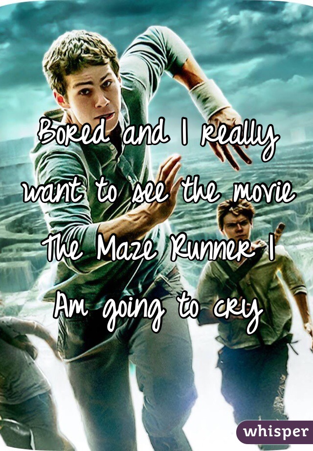 Bored and I really want to see the movie
The Maze Runner I 
Am going to cry  