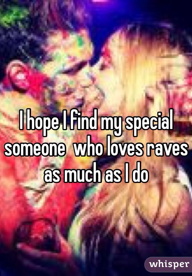 I hope I find my special someone  who loves raves as much as I do 