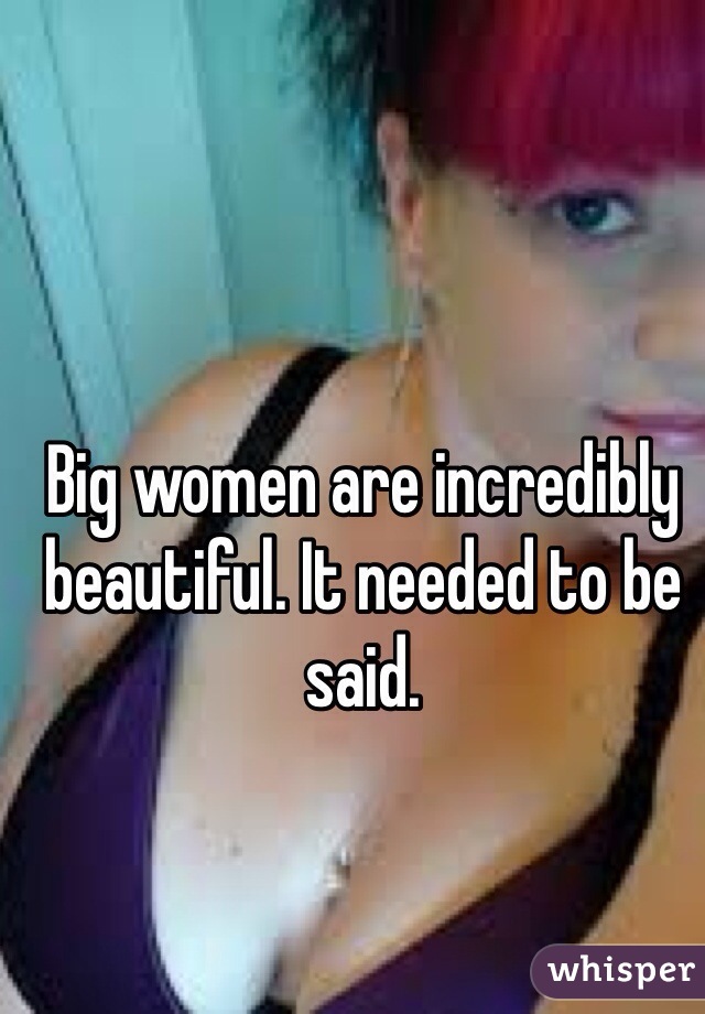 Big women are incredibly beautiful. It needed to be said. 