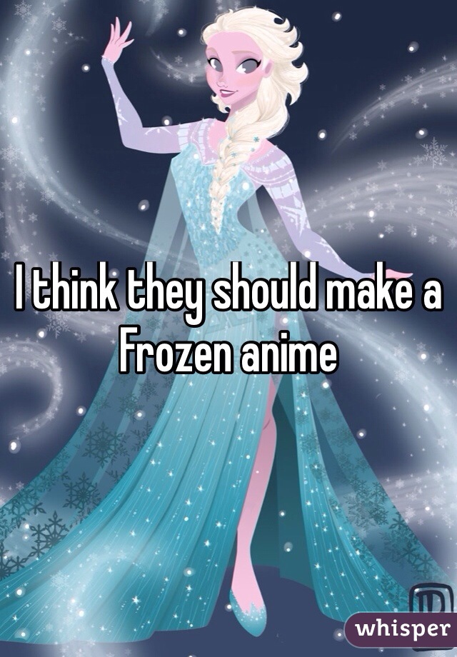 I think they should make a Frozen anime
