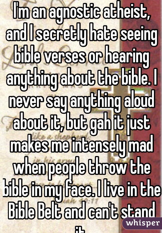 I'm an agnostic atheist, and I secretly hate seeing bible verses or hearing anything about the bible. I never say anything aloud about it, but gah it just makes me intensely mad when people throw the bible in my face. I live in the Bible Belt and can't stand it. 