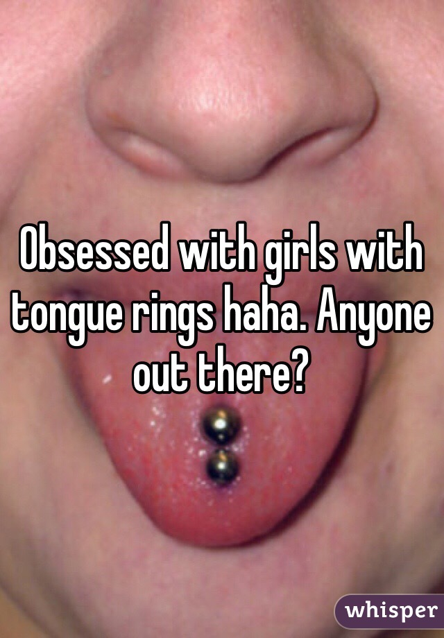 Obsessed with girls with tongue rings haha. Anyone out there?