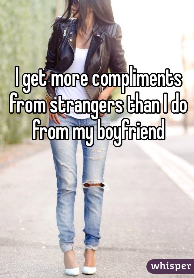 I get more compliments from strangers than I do from my boyfriend 