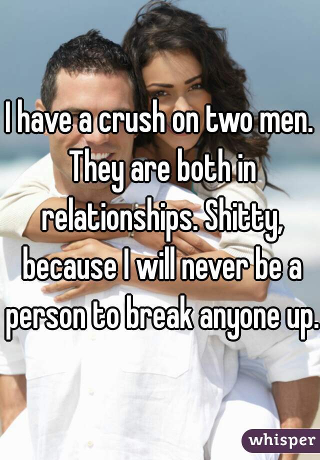 I have a crush on two men. They are both in relationships. Shitty, because I will never be a person to break anyone up. 