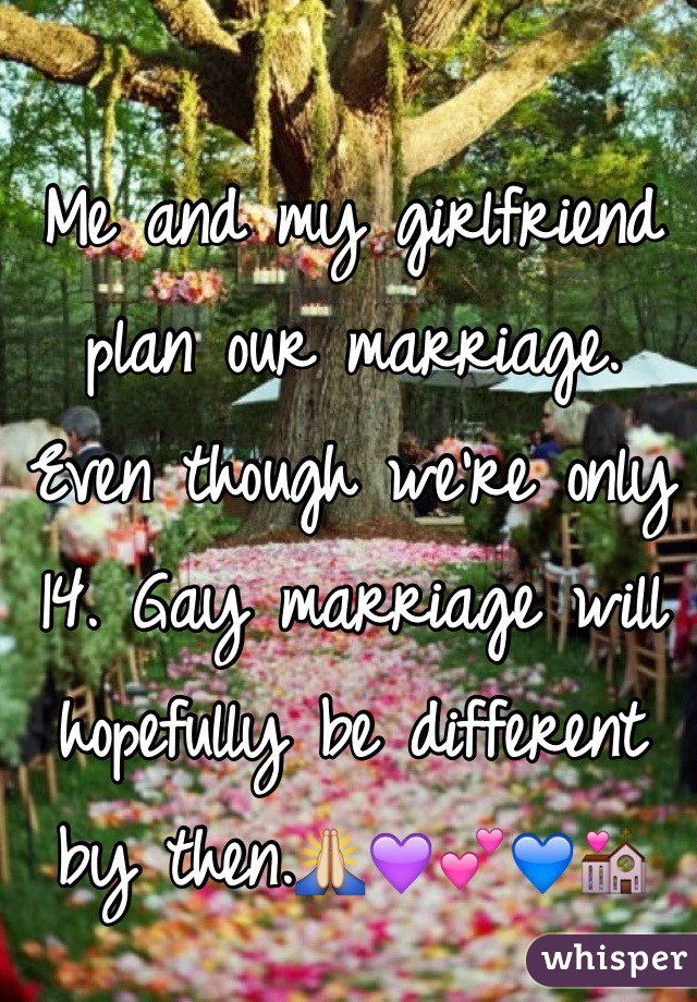Me and my girlfriend plan our marriage. Even though we're only 14. Gay marriage will hopefully be different by then.🙏💜💕💙💒