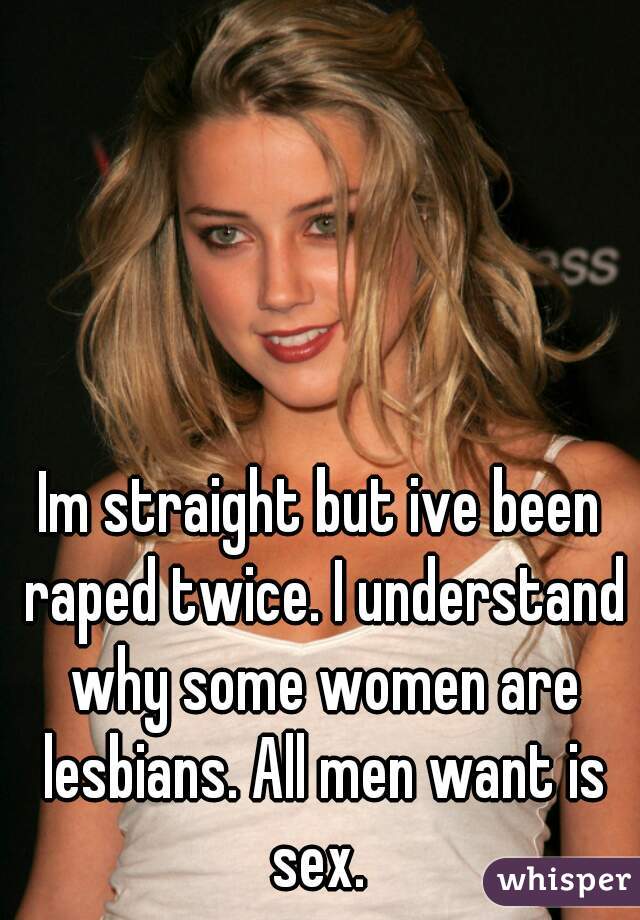 Im straight but ive been raped twice. I understand why some women are lesbians. All men want is sex. 