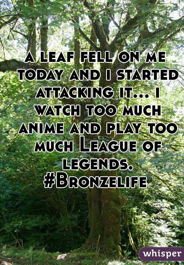 a leaf fell on me today and i started attacking it... i watch too much anime and play too much League of legends. #Bronzelife 