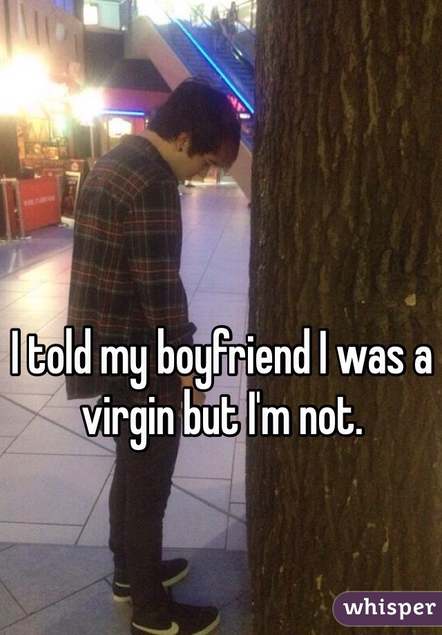 I told my boyfriend I was a virgin but I'm not. 