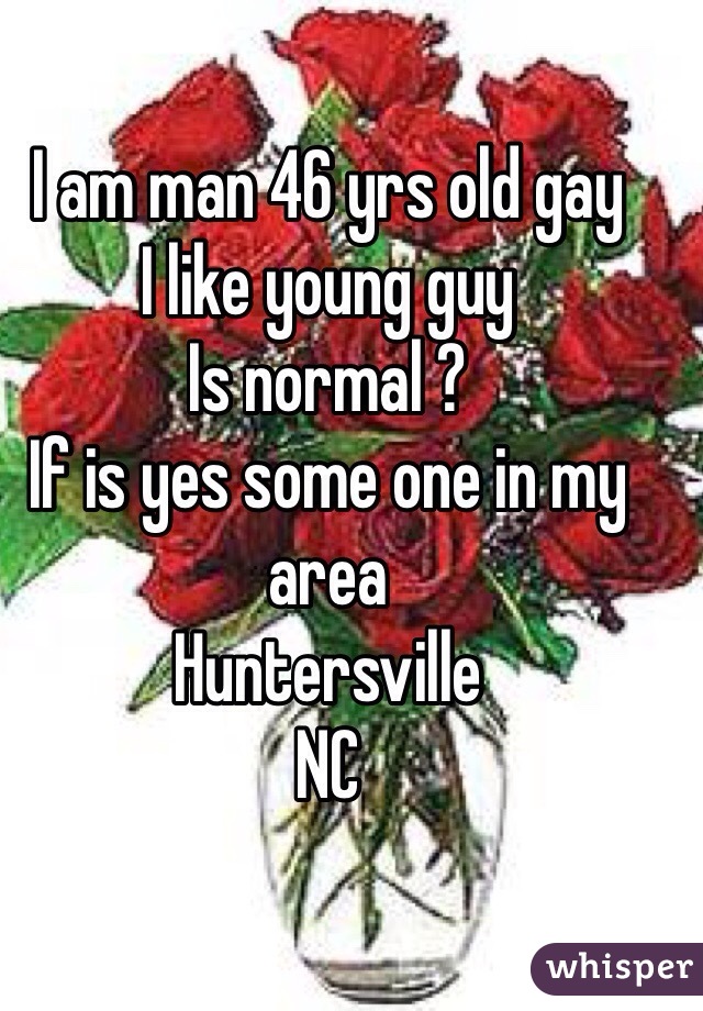 I am man 46 yrs old gay
I like young guy
Is normal ? 
If is yes some one in my area 
Huntersville 
NC 