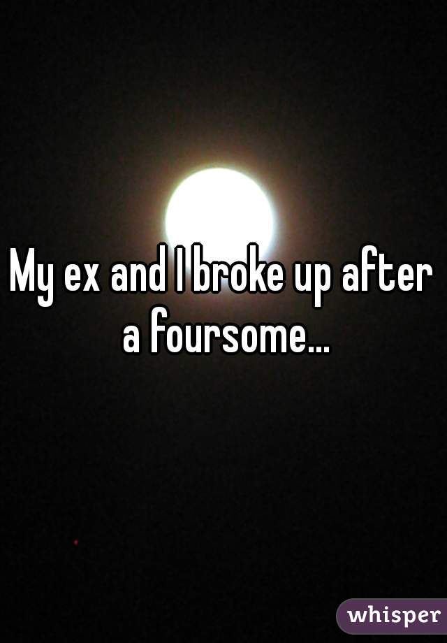 My ex and I broke up after a foursome...