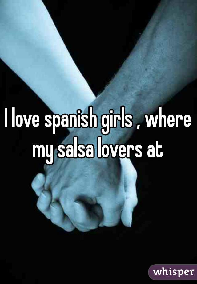 I love spanish girls , where my salsa lovers at 