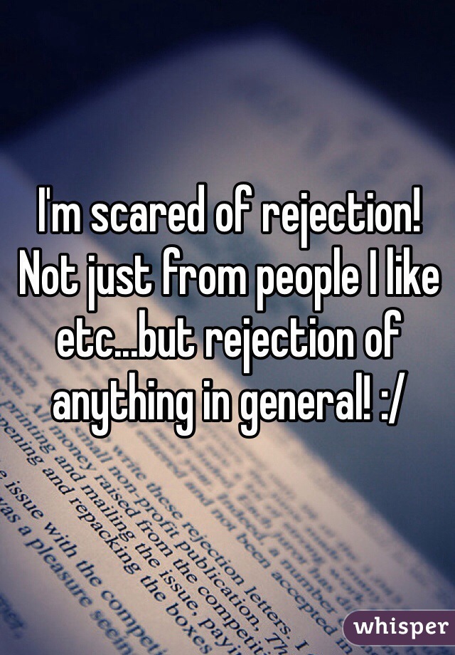 I'm scared of rejection! Not just from people I like etc...but rejection of anything in general! :/