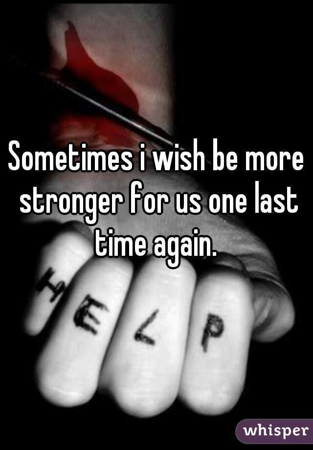 Sometimes i wish be more stronger for us one last time again. 