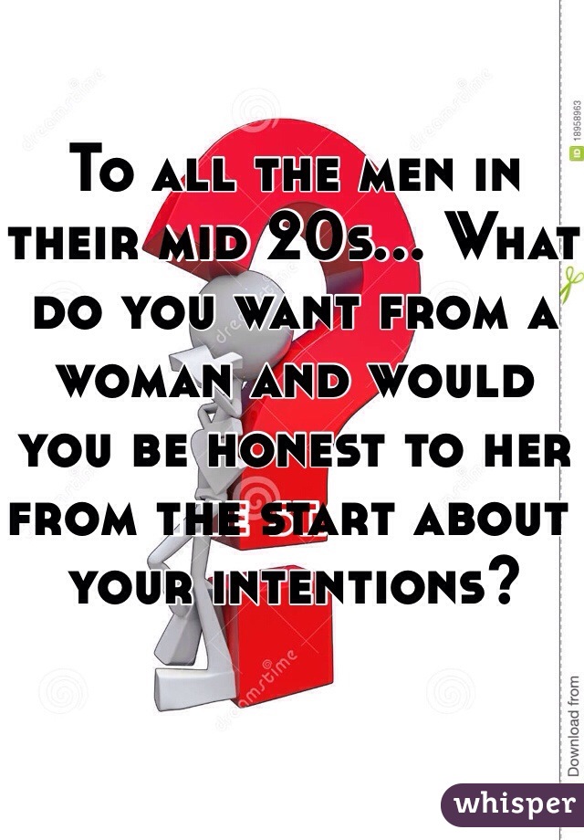To all the men in their mid 20s... What do you want from a woman and would you be honest to her from the start about your intentions?