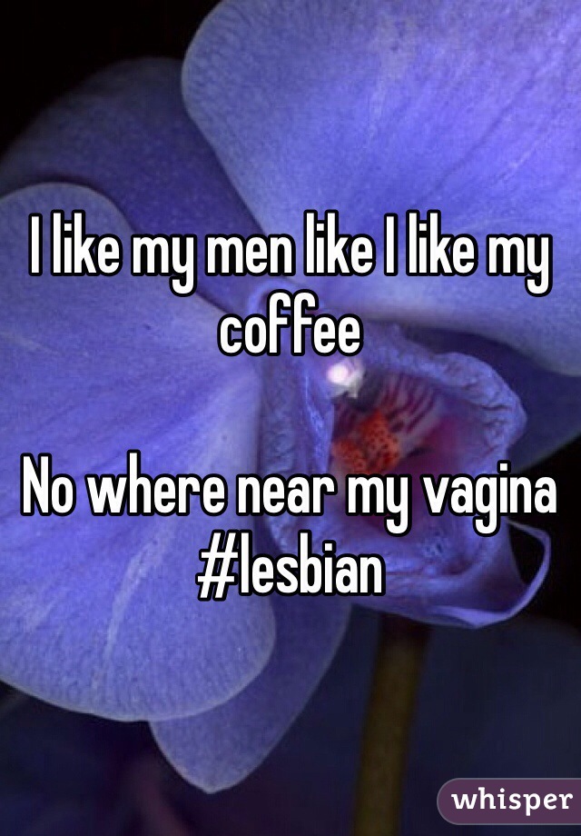 I like my men like I like my coffee

No where near my vagina 
#lesbian