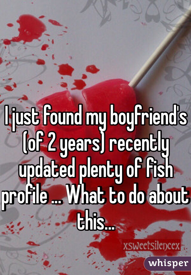 I just found my boyfriend's (of 2 years) recently updated plenty of fish profile ... What to do about this...