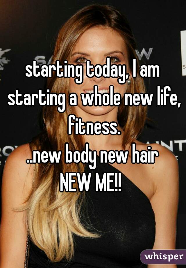 starting today, I am starting a whole new life, fitness.
..new body new hair
NEW ME!! 