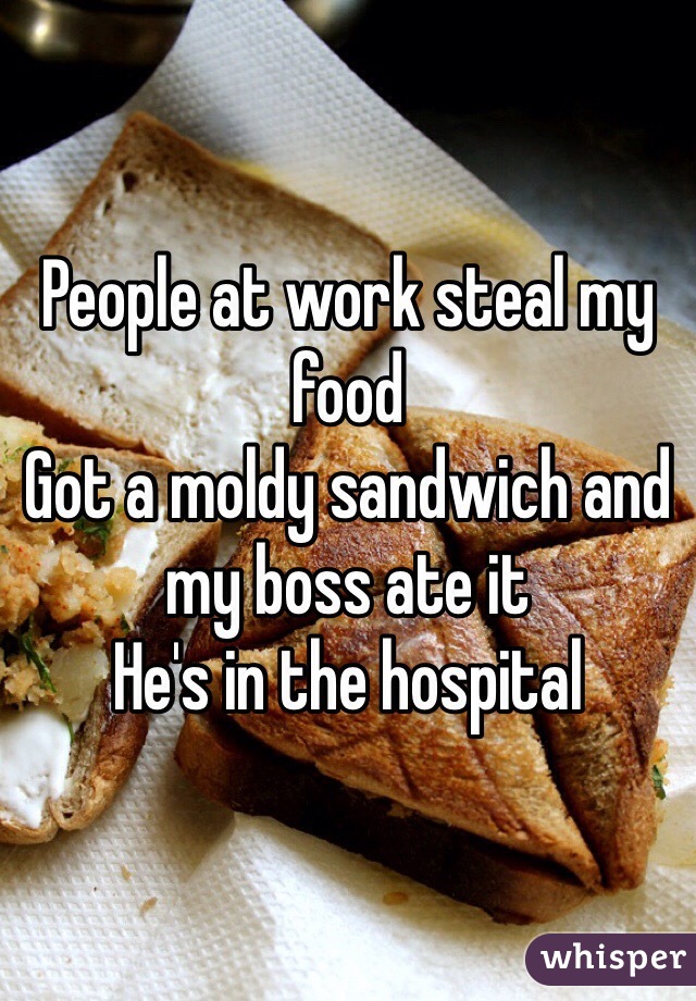 People at work steal my food
Got a moldy sandwich and my boss ate it
He's in the hospital 