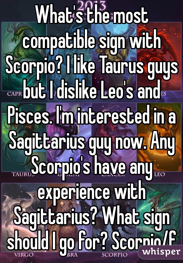 What's the most compatible sign with Scorpio? I like Taurus guys but I dislike Leo's and Pisces. I'm interested in a Sagittarius guy now. Any Scorpio's have any experience with Sagittarius? What sign should I go for? Scorpio/f