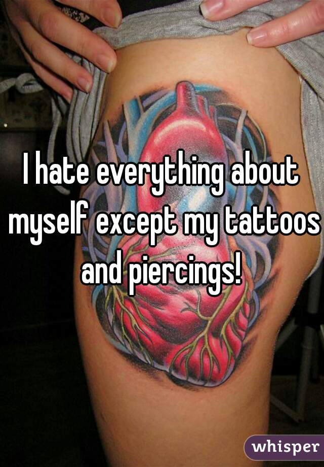 I hate everything about myself except my tattoos and piercings! 