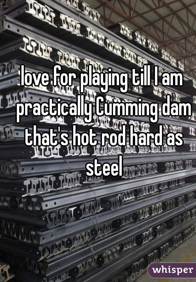 love for playing till I am practically Cumming dam that's hot rod hard as steel