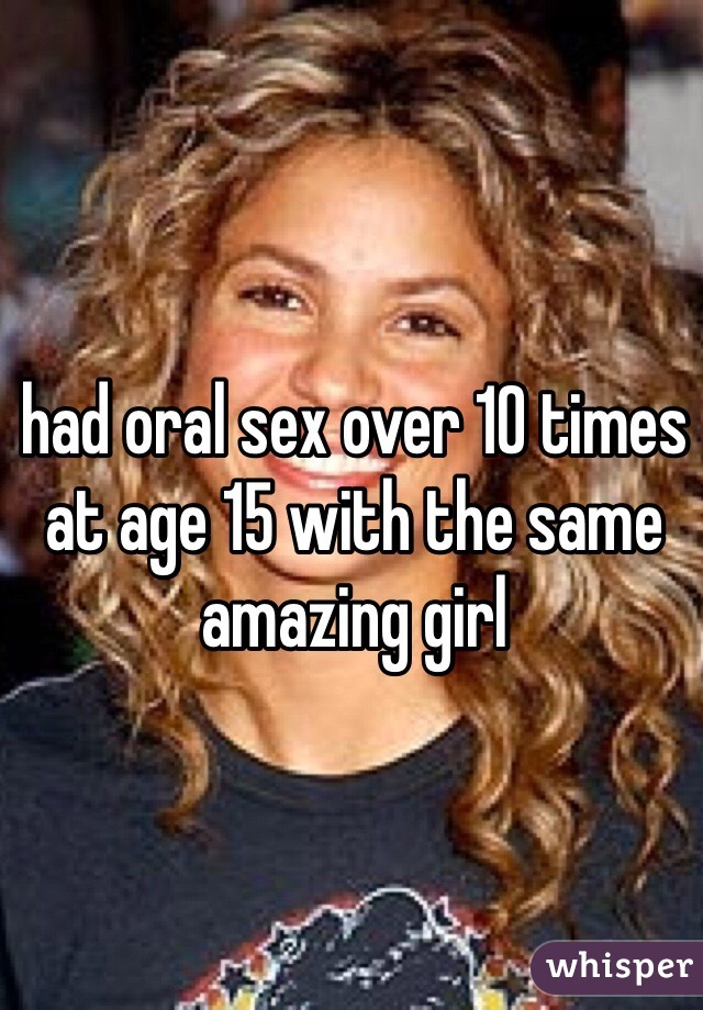 had oral sex over 10 times at age 15 with the same amazing girl
