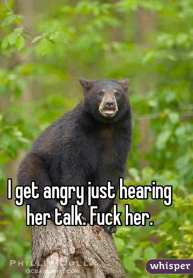 I get angry just hearing her talk. Fuck her.