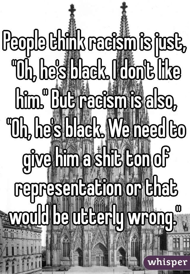 People think racism is just, "Oh, he's black. I don't like him." But racism is also, "Oh, he's black. We need to give him a shit ton of representation or that would be utterly wrong." 