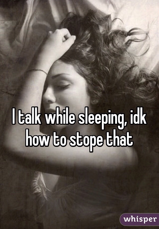 I talk while sleeping, idk how to stope that 
