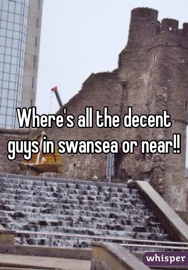 Where's all the decent guys in swansea or near!! 