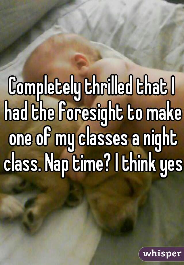 Completely thrilled that I had the foresight to make one of my classes a night class. Nap time? I think yes!