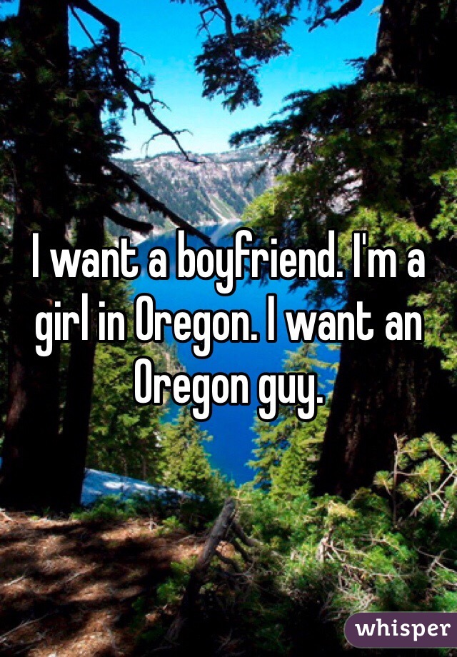 I want a boyfriend. I'm a girl in Oregon. I want an Oregon guy. 