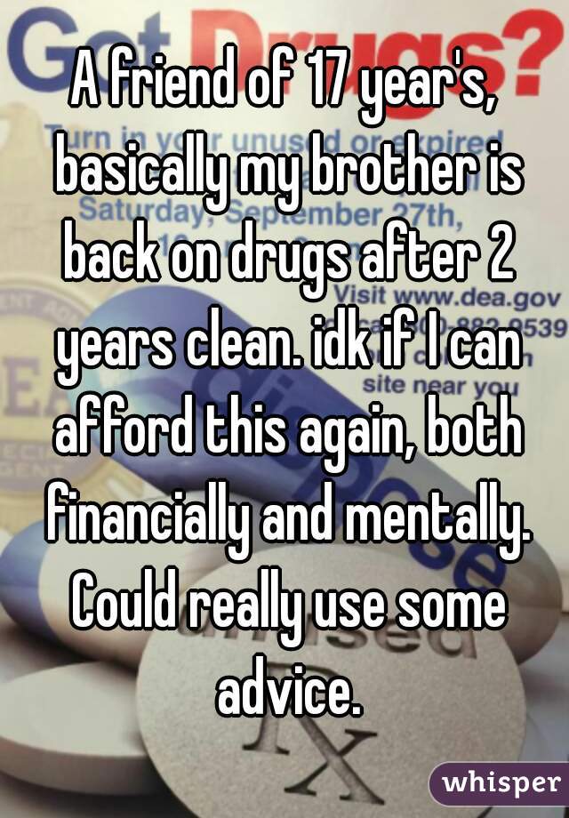 A friend of 17 year's, basically my brother is back on drugs after 2 years clean. idk if I can afford this again, both financially and mentally. Could really use some advice.