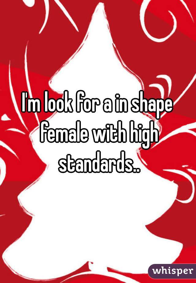 I'm look for a in shape female with high standards..

