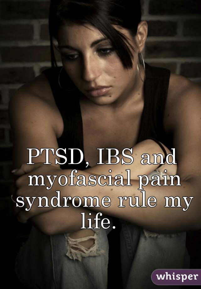 PTSD, IBS and myofascial pain syndrome rule my life.  