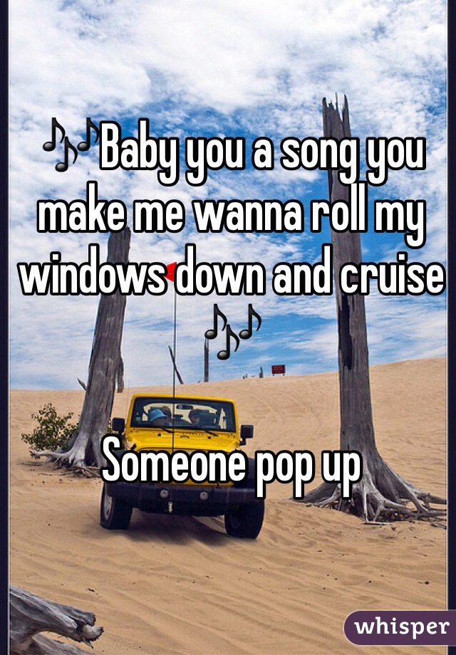 🎶Baby you a song you make me wanna roll my windows down and cruise 🎶

Someone pop up