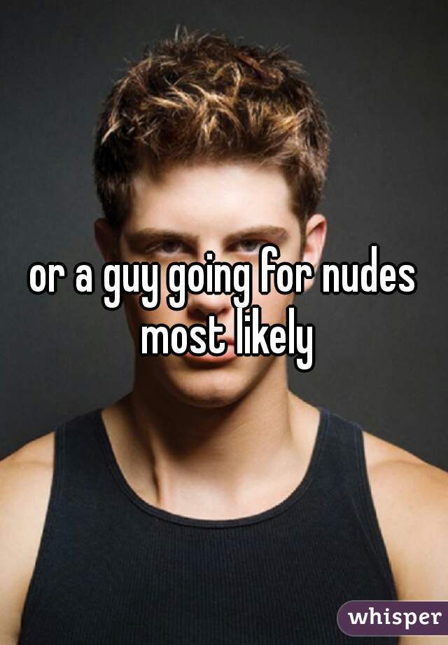 or a guy going for nudes most likely
