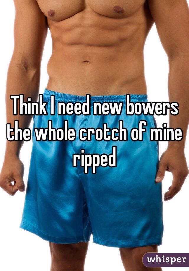 Think I need new bowers the whole crotch of mine ripped 