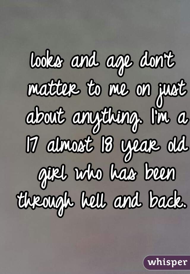 looks and age don't matter to me on just about anything. I'm a 17 almost 18 year old girl who has been through hell and back.  