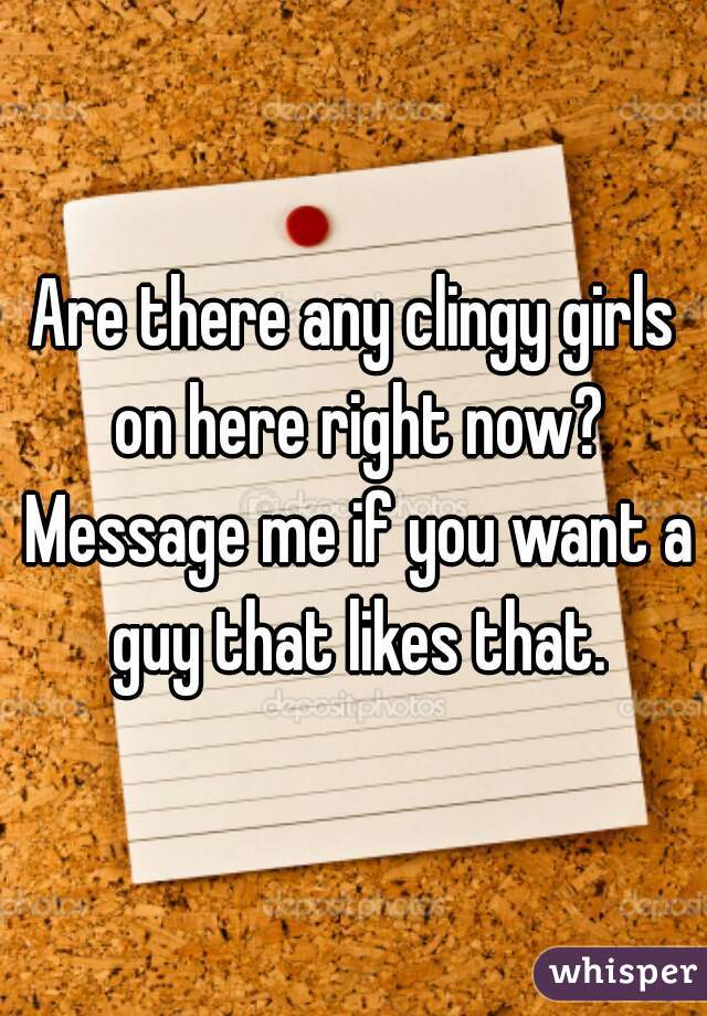 Are there any clingy girls on here right now? Message me if you want a guy that likes that.