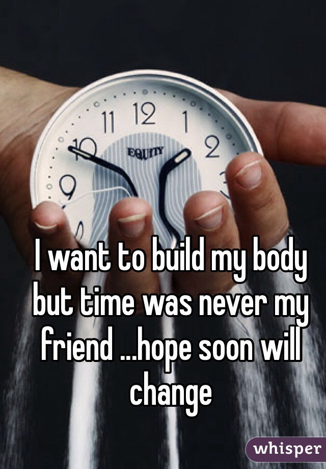I want to build my body but time was never my friend ...hope soon will change 
